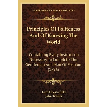 Principles Of Politeness And Of Knowing The World: Containing Every Instruction Necessary To Complete The Gentleman And Man Of Fashion (1796)