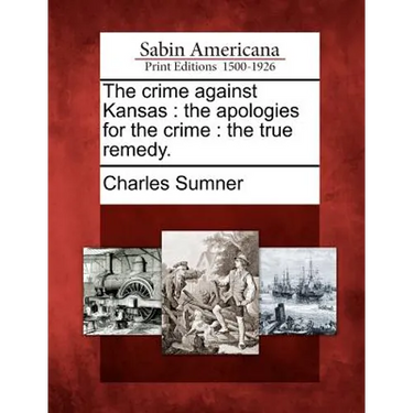 The Crime Against Kansas: The Apologies for the Crime: The True Remedy.