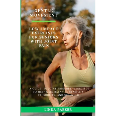 Gentle Movement: Low-Impact Exercises for Seniors with Joint Pain: A Guide to Joint-Friendly Exercises to Help Gain Balance, Stability, Flexibility, a