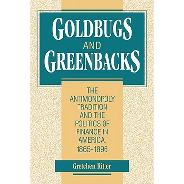 Goldbugs and Greenbacks: The Antimonopoly Tradition and the Politics of Finance in America, 18651896