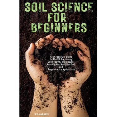 Soil Science for Beginners: Your Essential Guide to No-Till Gardening, Composting, and Natural Farming for Healthier Soil and Regenerative Agriculture