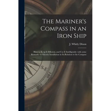 The Mariner's Compass in an Iron Ship; How to Keep It Efficient, and Use It Intelligently: With Some Remarks on Electric Installation in Its Relation