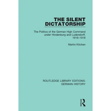The Silent Dictatorship: The Politics of the German High Command under Hindenburg and Ludendorff, 1916-1918