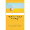 The Wonder Book of Knowledge: The Marvels of Modern Industry and Invention the Interesting Stories of Common Things the Mysterious Processes of Natu