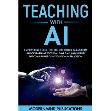 Teaching With AI: Empowering Educators For the Future Classroom - Unlock Learning Potential, Save Time, and Simplify the Complexities of Integration i