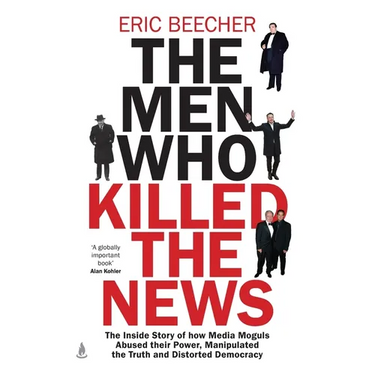The Men Who Killed the News: The inside story of how media moguls abused their power, manipulated the truth and distorted democracy