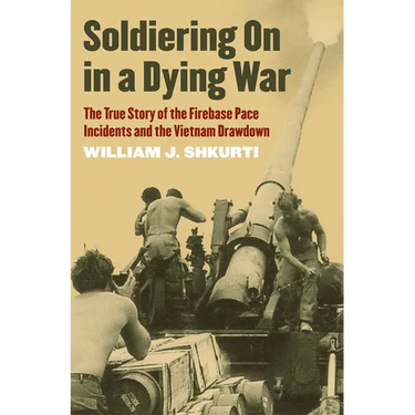 Soldiering on in a Dying War: The True Story of the Firebase Pace Incidents and the Vietnam Drawdown