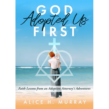 God Adopted Us First: Faith Lessons from an Adoption Attorney's Adventures