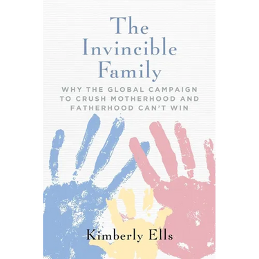 The Invincible Family: Why the Global Campaign to Crush Motherhood and Fatherhood Can't Win