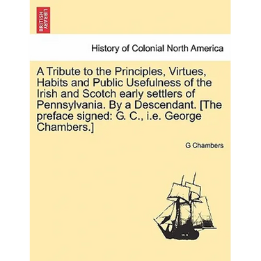 A Tribute to the Principles, Virtues, Habits and Public Usefulness of the Irish and Scotch Early Settlers of Pennsylvania. by a Descendant. [The Prefa