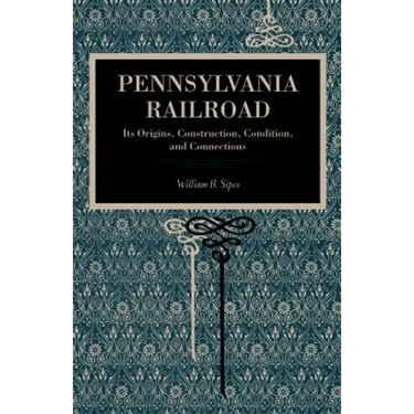 Pennsylvania Railroad: Its Origins, Construction, Condition, and Connections