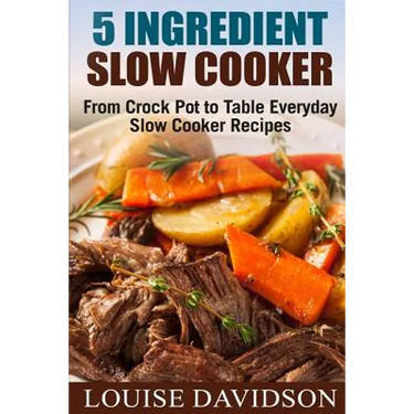 5 Ingredient Slow Cooker: From Crock Pot to Table Everyday Slow Cooker Recipes