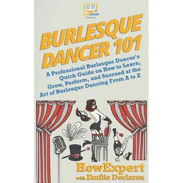 Burlesque Dancer 101: A Professional Burlesque Dancer's Quick Guide on How to Learn, Grow, Perform, and Succeed at the Art of Burlesque Danc