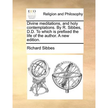 Divine Meditations, and Holy Contemplations. by R. Sibbes, D.D. to Which Is Prefixed the Life of the Author. a New Edition.