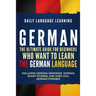 German: The Ultimate Guide for Beginners Who Want to Learn the German Language, Including German Grammar, German Short Stories