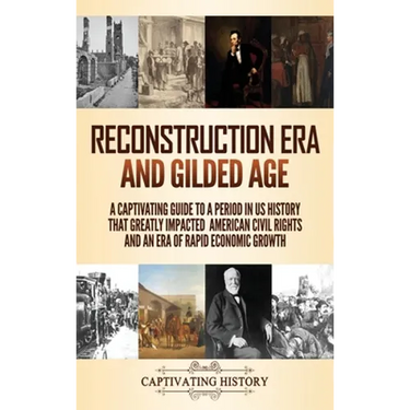 Reconstruction Era and Gilded Age: A Captivating Guide to a Period in US History That Greatly Impacted American Civil Rights and an Era of Rapid Econo