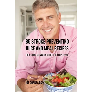 85 Stroke Preventing Juice and Meal Recipes: The Stroke-Survivors Guide to Healthy Living