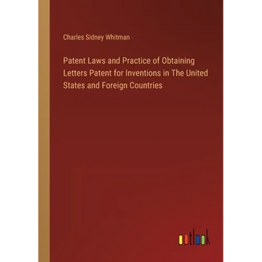 Patent Laws and Practice of Obtaining Letters Patent for Inventions in The United States and Foreign Countries
