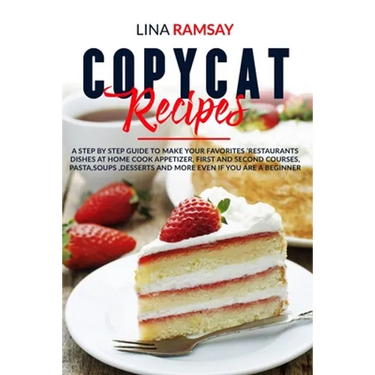 Copycat Recipes: A Step by Step Guide to Make Your Favorites 'Restaurants Dishes at Home Cook Appetizer, First and Second Courses, Past