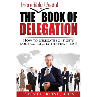 The Incredibly Useful Book of Delegation: How to Delegate So It Gets Done Correctly the First Time!