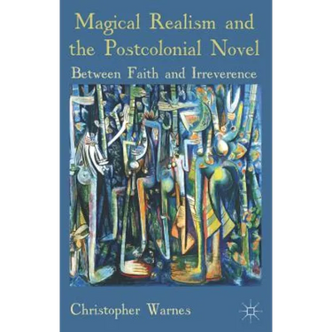 Magical Realism and the Postcolonial Novel: Between Faith and Irreverence