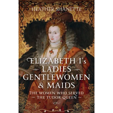 Elizabeth I's Ladies, Gentlewomen and Maids: The Women Who Served the Tudor Queen