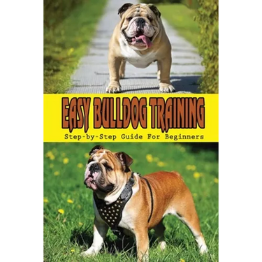 Easy Bulldog Training: Step-by-Step Guide For Beginners: Bulldog Dog Breed Information