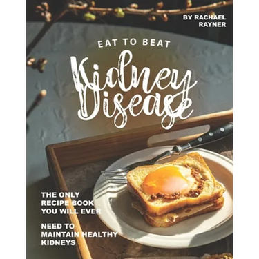Eat to Beat Kidney Disease: The Only Recipe Book You Will Ever Need to Maintain Healthy Kidneys