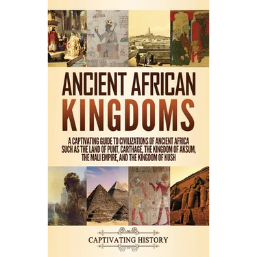 Ancient African Kingdoms: A Captivating Guide to Civilizations of Ancient Africa Such as the Land of Punt, Carthage, the Kingdom of Aksum, the Mali Em
