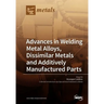 Advances in Welding Metal Alloys, Dissimilar Metals and Additively Manufactured Parts