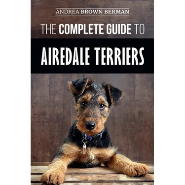 The Complete Guide to Airedale Terriers: Choosing, Training, Feeding, and Loving your new Airedale Terrier Puppy