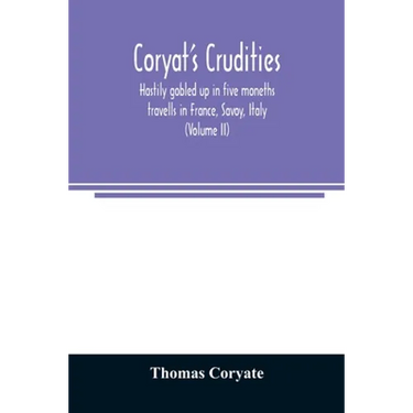 Coryat's Crudities, hastily gobled up in five moneths travells in France, Savoy, Italy, Rhetia commonly called the Grisons country, Helvetia alias Swi
