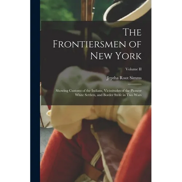 The Frontiersmen of New York: Showing Customs of the Indians, Vicissitudes of the Pioneer White Settlers, and Border Strife in Two Wars; Volume II