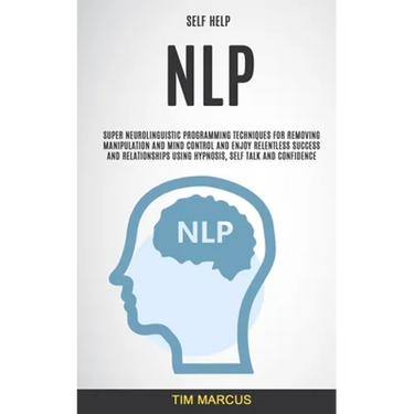 Self Help: NLP: Super Neurolinguistic Programming Techniques for Removing Manipulation and Mind Control and Enjoy Relentless Success and Relationships