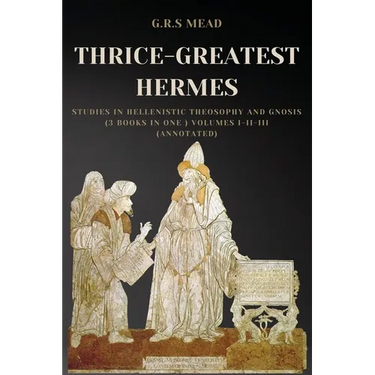 Thrice-Greatest Hermes: Studies in Hellenistic Theosophy and Gnosis (3 books in One ) Volumes I-II-III (Annotated)