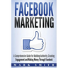 Facebook Marketing: A Comprehensive Guide for Building Authority, Creating Engagement and Making Money Through Facebook