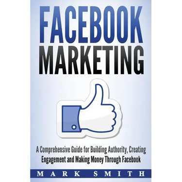 Facebook Marketing: A Comprehensive Guide for Building Authority, Creating Engagement and Making Money Through Facebook