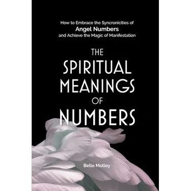 The Spiritual Meanings of Numbers: How to Embrace the Synchronicities of Angel Numbers and Achieve the Magic of Manifestation
