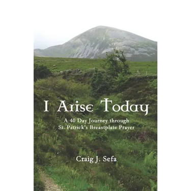 I Arise Today: A 40 Day Journey Through St. Patrick's Breastplate Prayer
