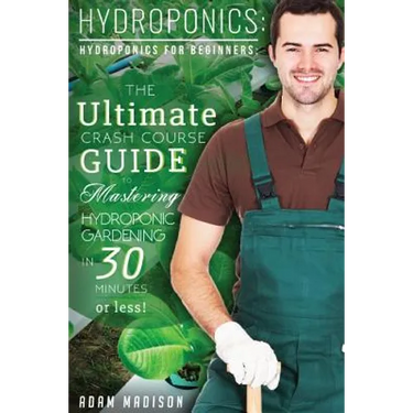 Hydroponic Gardening: The Ultimate Crash Course Guide to Mastering Hydroponics for Beginners in 24 Hours or Less!