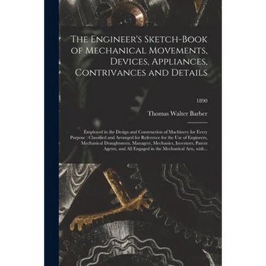 The Engineer's Sketch-book of Mechanical Movements, Devices, Appliances, Contrivances and Details: Employed in the Design and Construction of Machiner