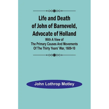 Life and Death of John of Barneveld, Advocate of Holland: with a view of the primary causes and movements of the Thirty Years' War, 1609-10