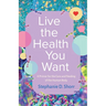 Live the Health You Want: A Primer for the Care and Feeding of the Human Body