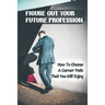 Figure Out Your Future Profession: How To Choose A Career Path That You Will Enjoy: Choosing A Career Path