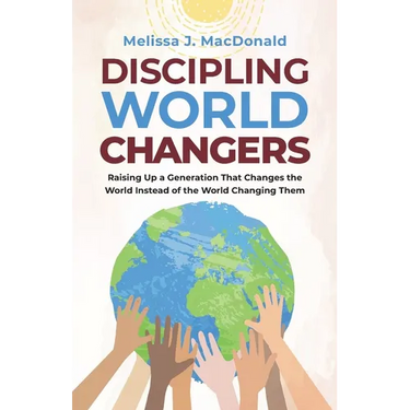 Discipling World Changers: Raising Up a Generation that Changes the World Instead of the World Changing Them