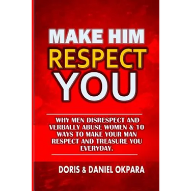 Make Him Respect You: Why Men Disrespect and Verbally Abuse Women & 10 Ways to Make Your Man Respect And Treasure You Everyday