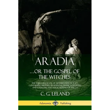 Aradia...or the Gospel of the Witches: The Founding Book of Modern Witchcraft, Containing History, Traditions, Dianic Goddesses and Folklore and Magic