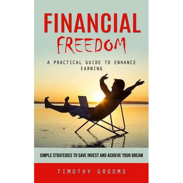 Financial Freedom: A Practical Guide to Enhance Earning (Simple Strategies to Save Invest and Achieve Your Dream)