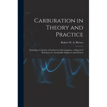 Carburation in Theory and Practice: Including a Criticism of Carburettor Development. a Manual of Reference for Automobile Engineers and Owners