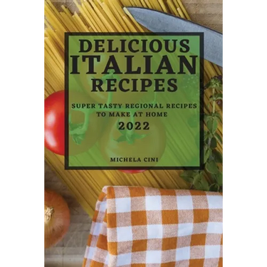 Delicious Italian Recipes 2022: Super Tasty Regional Recipes to Make at Home